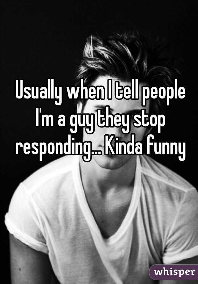 Usually when I tell people I'm a guy they stop responding... Kinda funny