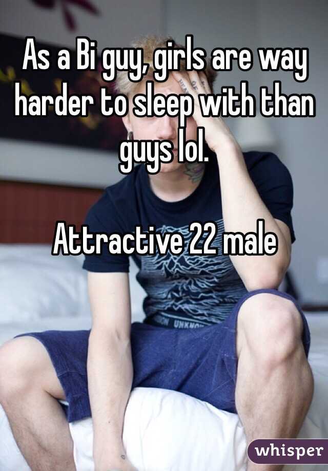 As a Bi guy, girls are way harder to sleep with than guys lol. 

Attractive 22 male 