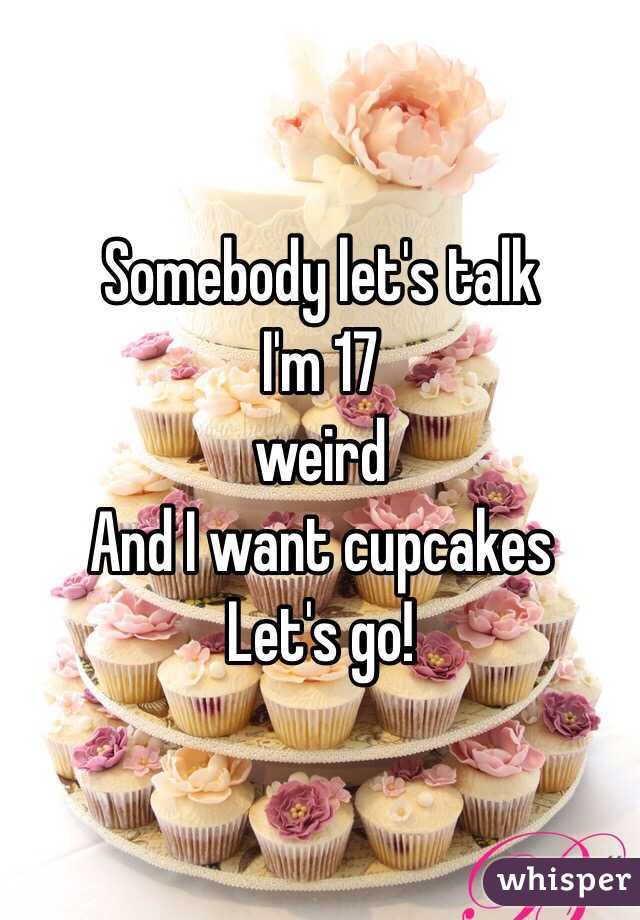 Somebody let's talk
I'm 17 
weird 
And I want cupcakes
Let's go!