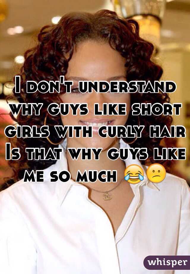  I don't understand why guys like short girls with curly hair 
Is that why guys like me so much 😂😕
