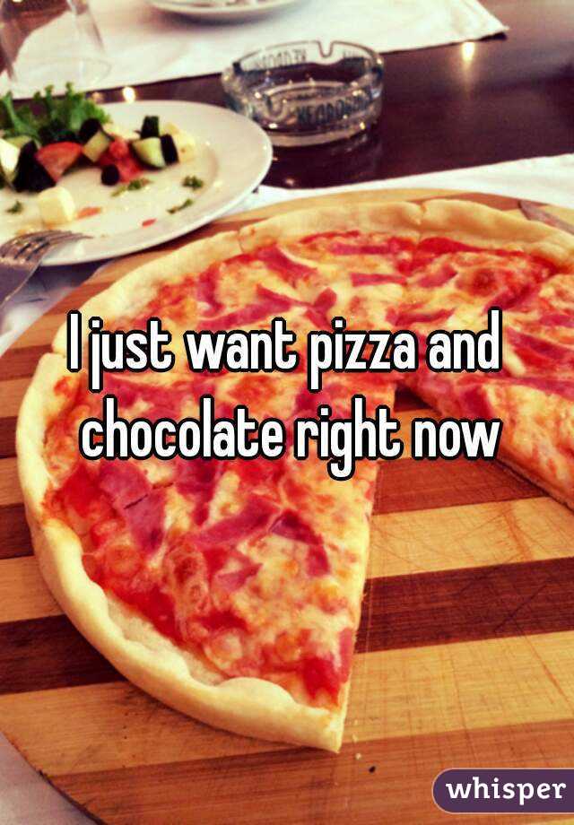 I just want pizza and chocolate right now