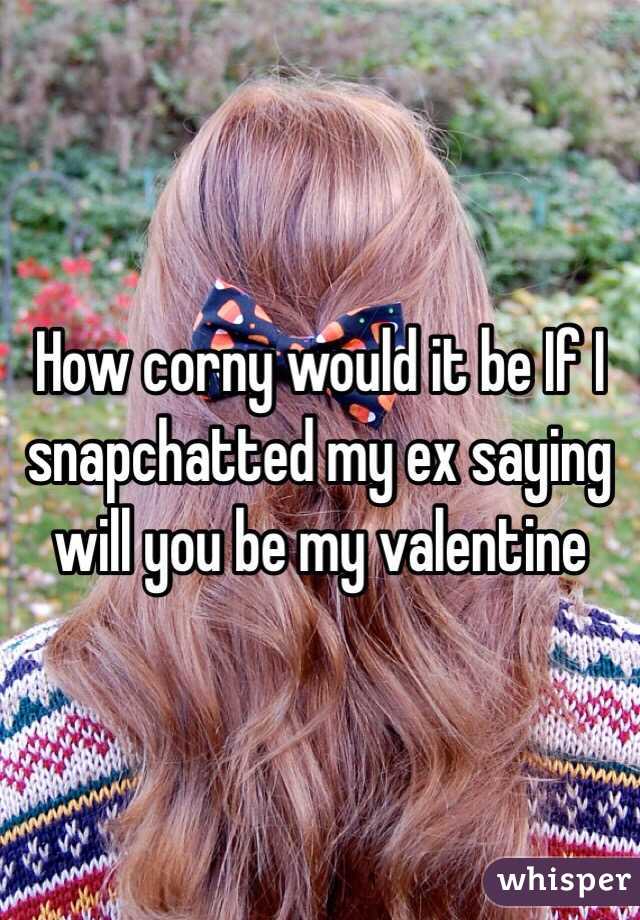 How corny would it be If I snapchatted my ex saying will you be my valentine