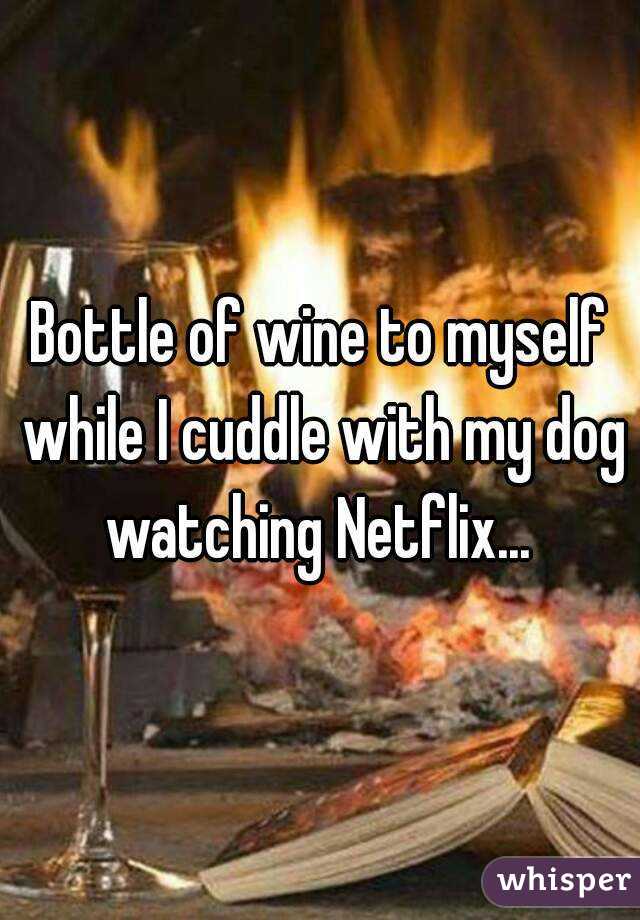 Bottle of wine to myself while I cuddle with my dog watching Netflix... 