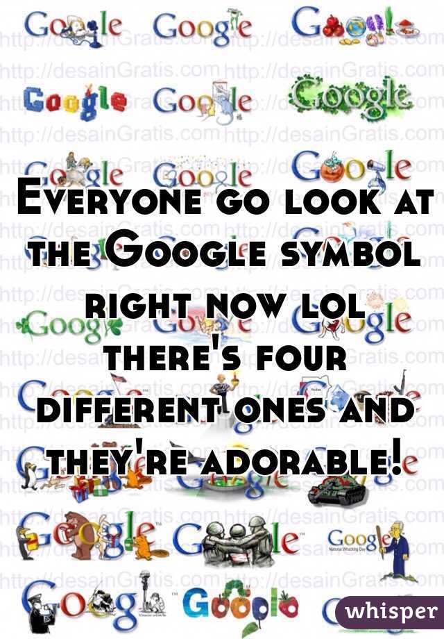 Everyone go look at the Google symbol right now lol there's four different ones and they're adorable!