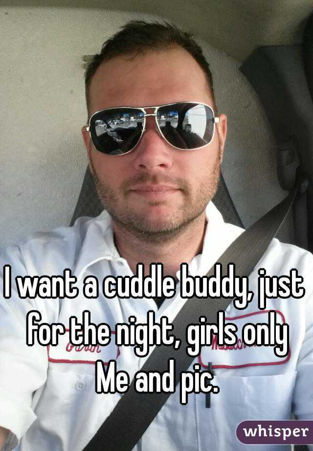 I want a cuddle buddy, just for the night, girls only Me and pic.
