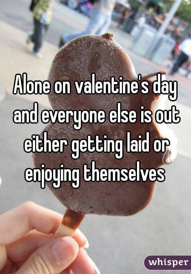 Alone on valentine's day and everyone else is out either getting laid or enjoying themselves 