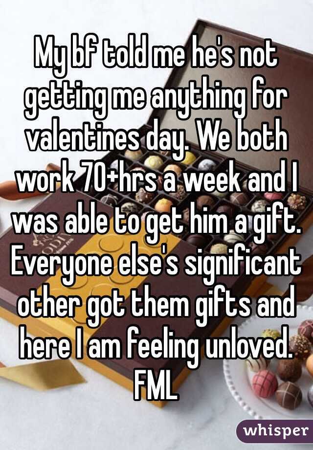 My bf told me he's not getting me anything for valentines day. We both work 70+hrs a week and I was able to get him a gift. Everyone else's significant other got them gifts and here I am feeling unloved. FML 