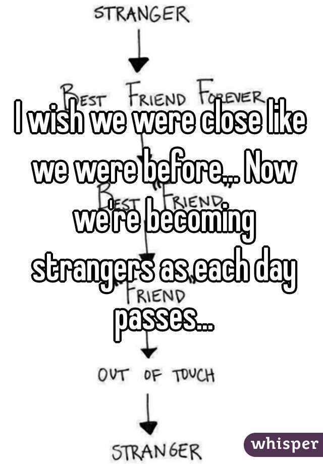 I wish we were close like we were before... Now we're becoming strangers as each day passes...