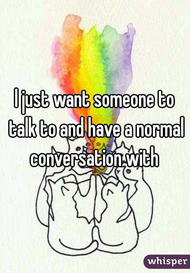 I just want someone to talk to and have a normal conversation with 