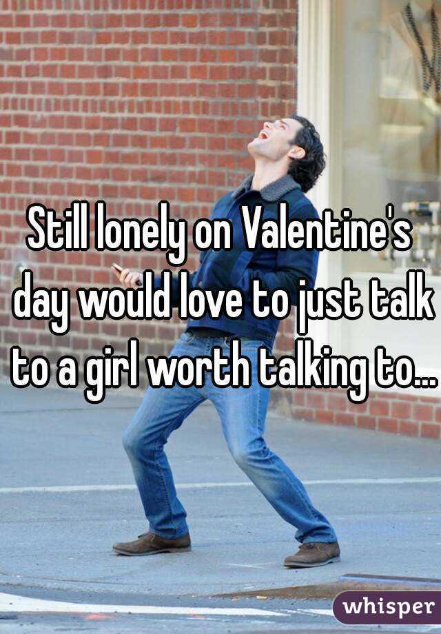 Still lonely on Valentine's day would love to just talk to a girl worth talking to...