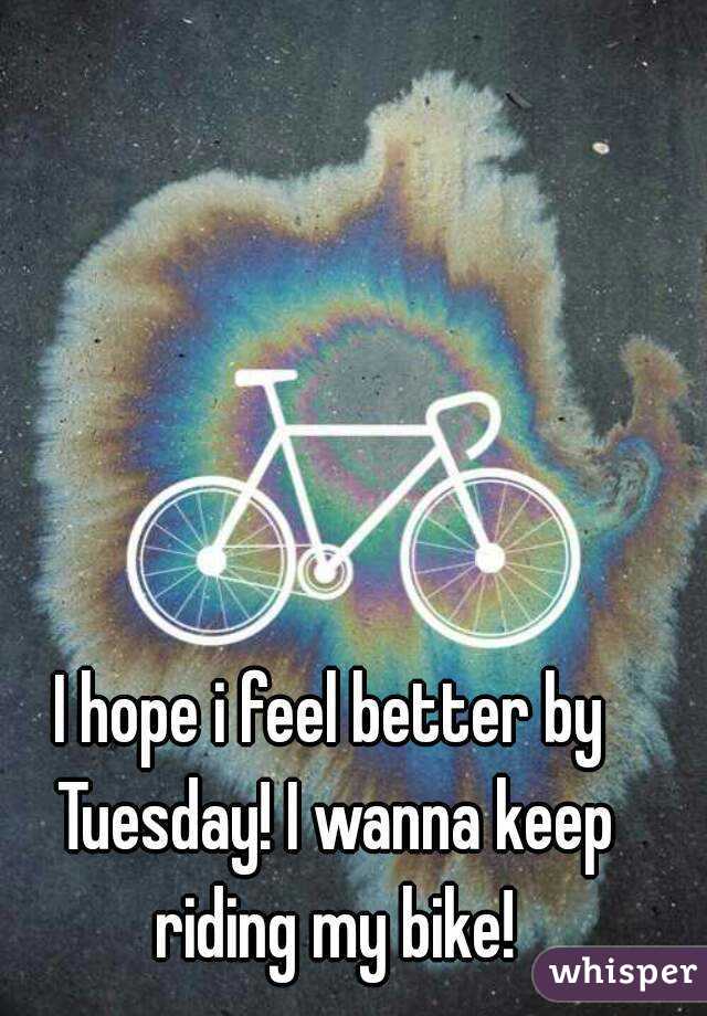 I hope i feel better by Tuesday! I wanna keep riding my bike!
