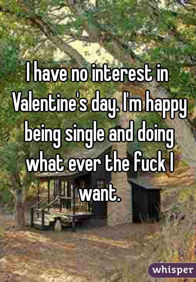 I have no interest in Valentine's day. I'm happy being single and doing what ever the fuck I want.