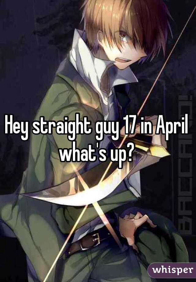Hey straight guy 17 in April what's up?