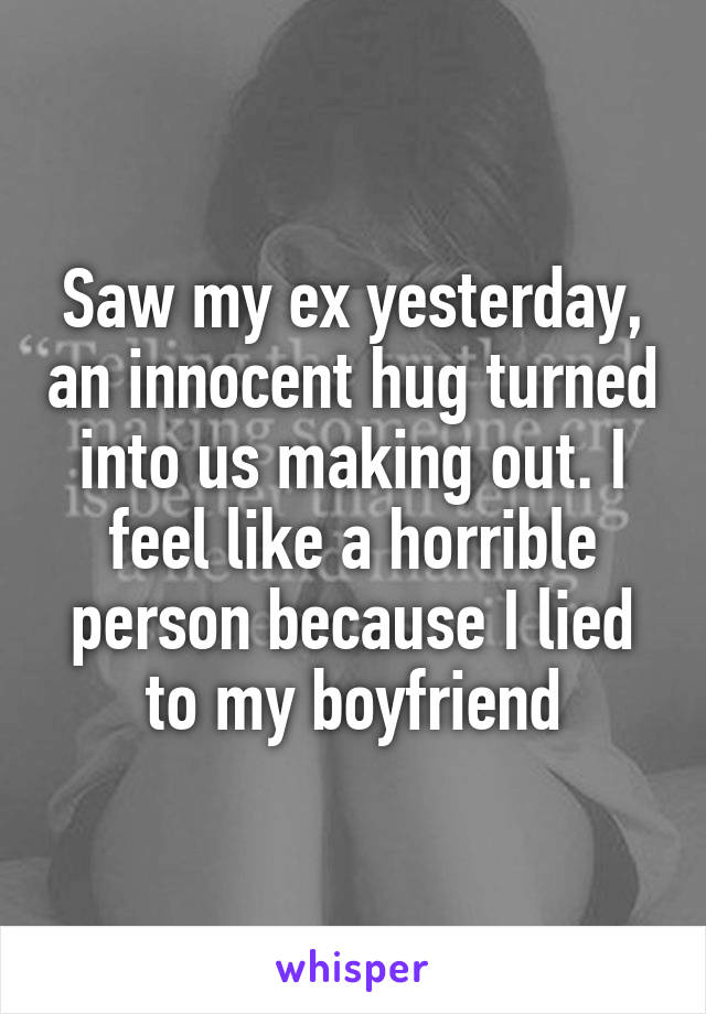 Saw my ex yesterday, an innocent hug turned into us making out. I feel like a horrible person because I lied to my boyfriend