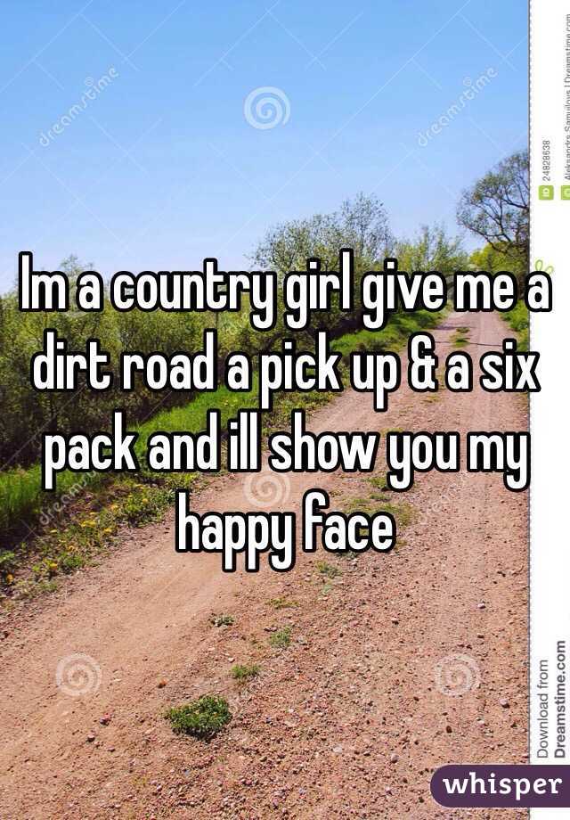 Im a country girl give me a dirt road a pick up & a six pack and ill show you my happy face 
