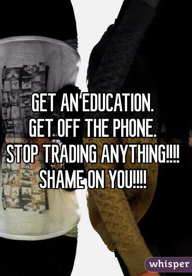 GET AN EDUCATION. 
GET OFF THE PHONE. 
STOP TRADING ANYTHING!!!!
SHAME ON YOU!!!!
