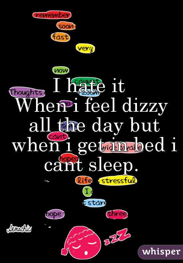 I hate it 
 When i feel dizzy  all the day but when i get in bed i cant sleep. 