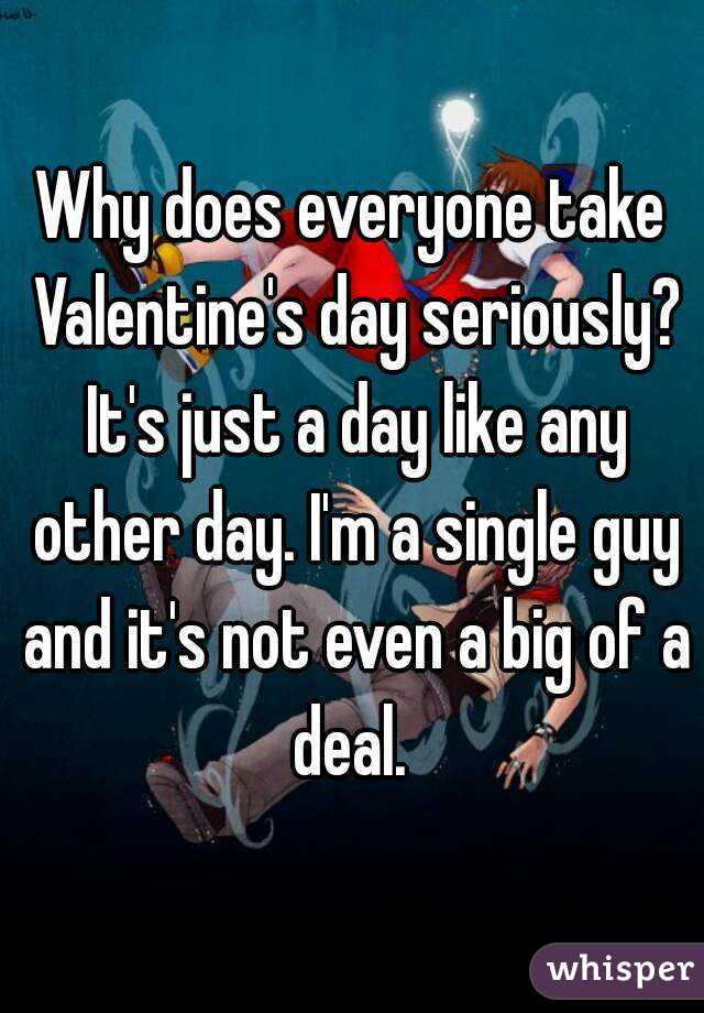 Why does everyone take Valentine's day seriously? It's just a day like any other day. I'm a single guy and it's not even a big of a deal. 