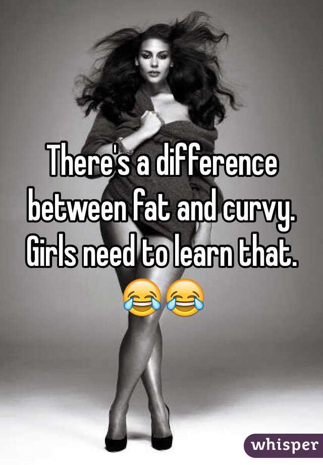 There's a difference between fat and curvy. Girls need to learn that. 😂😂