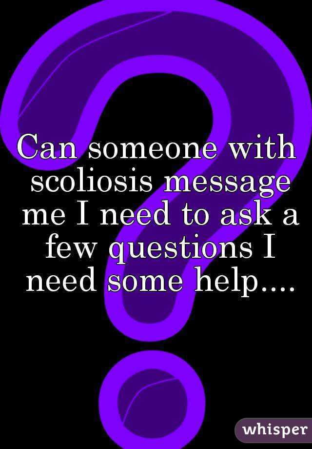 Can someone with scoliosis message me I need to ask a few questions I need some help....
