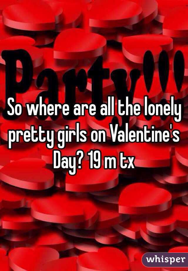 So where are all the lonely pretty girls on Valentine's Day? 19 m tx