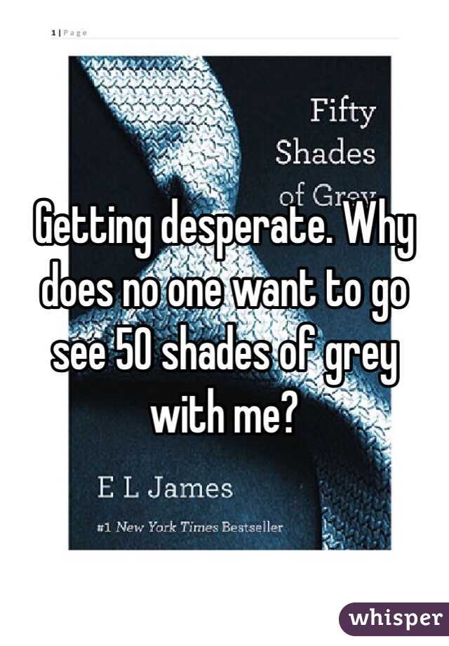 Getting desperate. Why does no one want to go see 50 shades of grey with me?