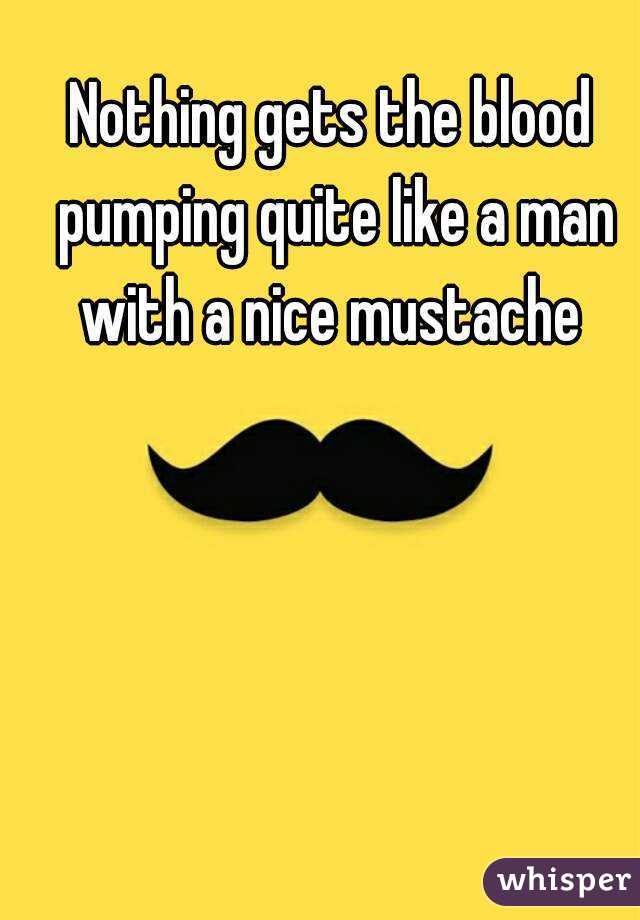 Nothing gets the blood pumping quite like a man with a nice mustache 