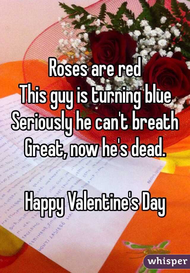 Roses are red
This guy is turning blue
Seriously he can't breath
Great, now he's dead. 

Happy Valentine's Day 