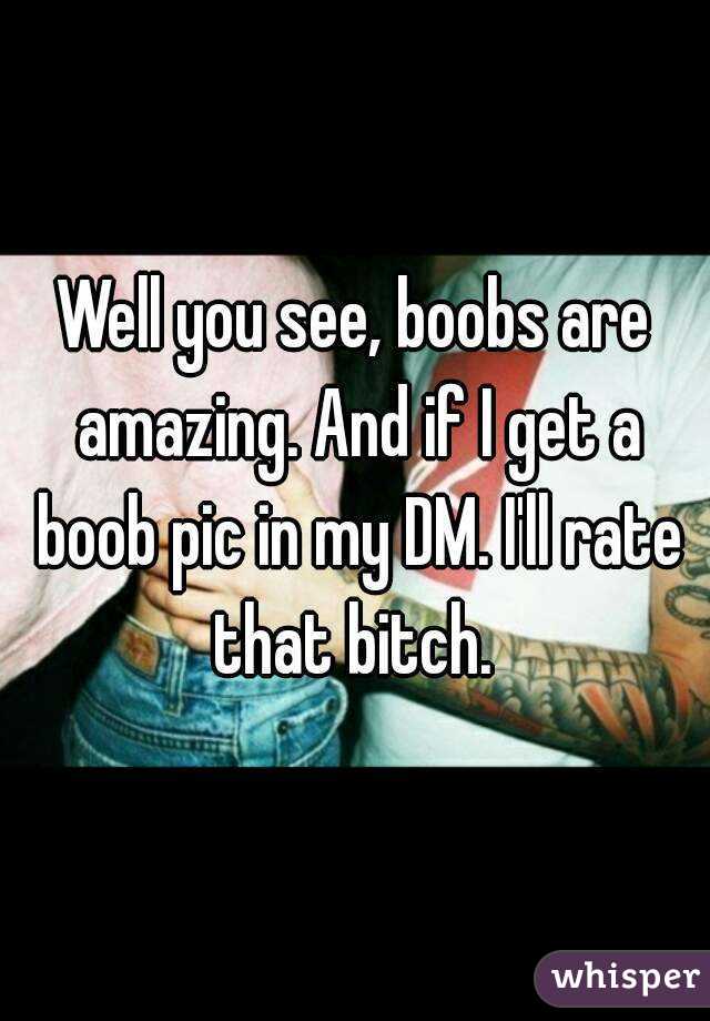 Well you see, boobs are amazing. And if I get a boob pic in my DM. I'll rate that bitch. 