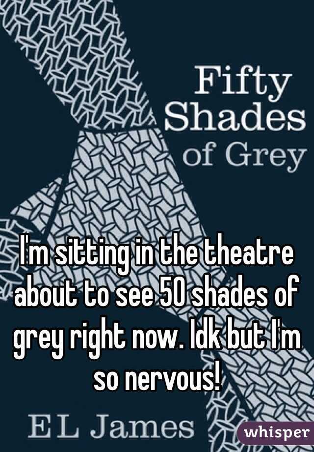 I'm sitting in the theatre about to see 50 shades of grey right now. Idk but I'm so nervous! 