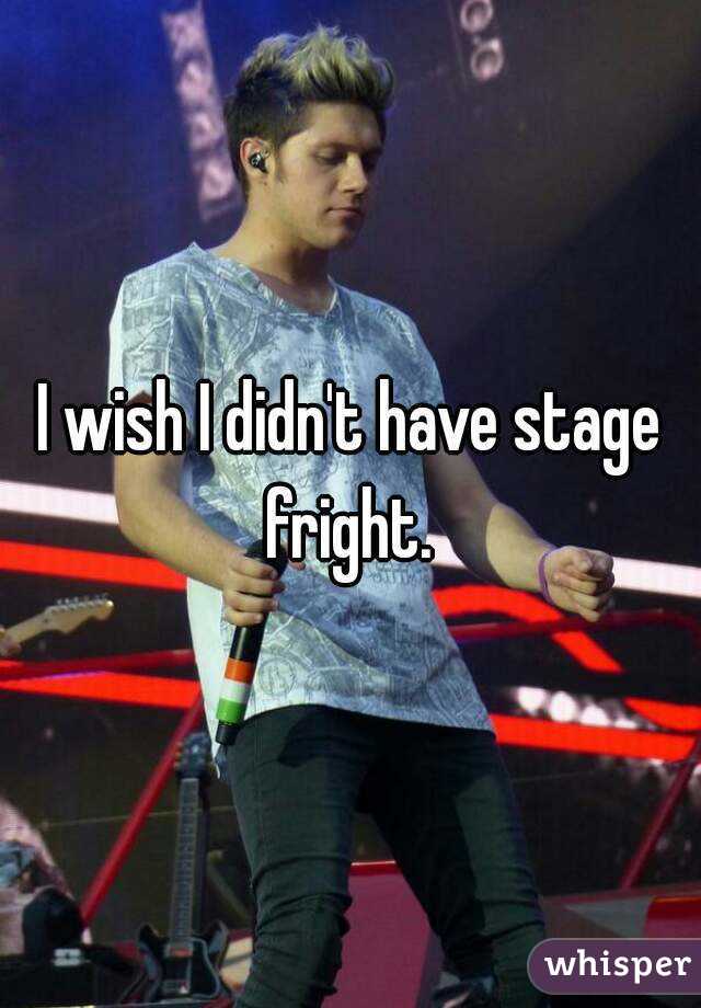 I wish I didn't have stage fright. 