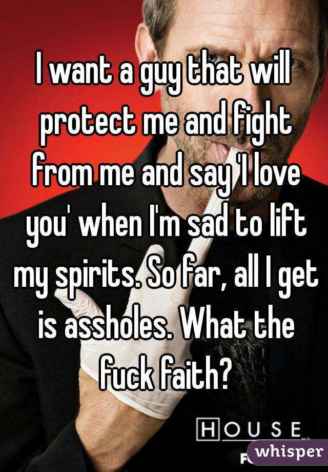 I want a guy that will protect me and fight from me and say 'I love you' when I'm sad to lift my spirits. So far, all I get is assholes. What the fuck faith?