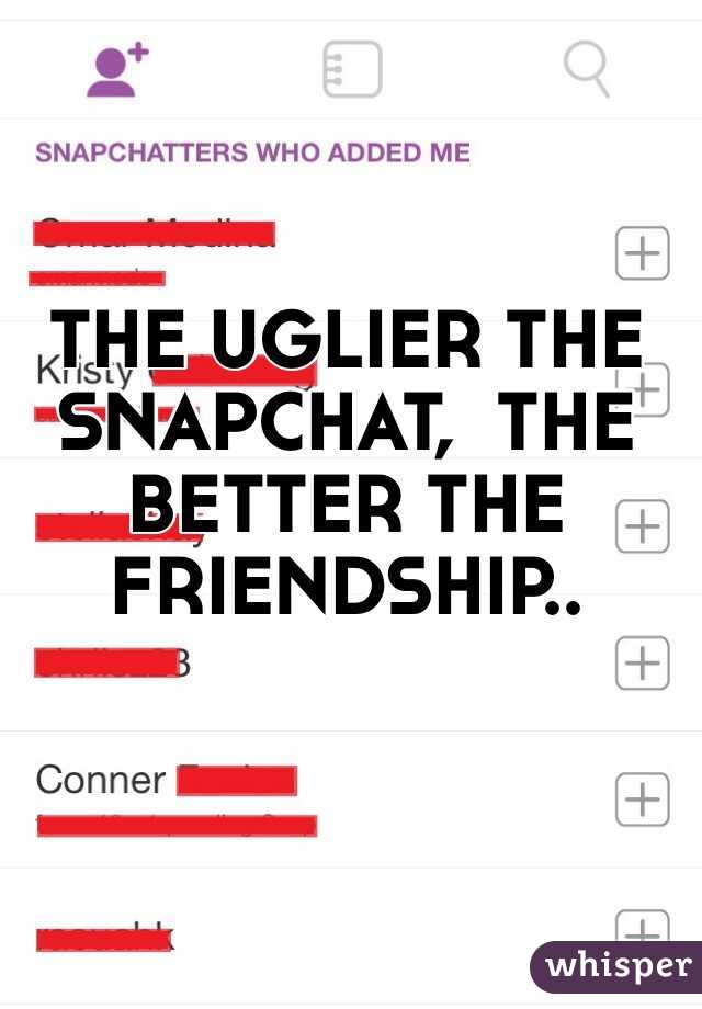 THE UGLIER THE SNAPCHAT,  THE BETTER THE FRIENDSHIP..