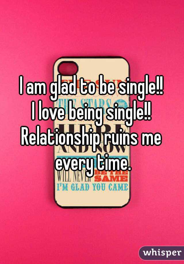 I am glad to be single!!
I love being single!!
Relationship ruins me every time.