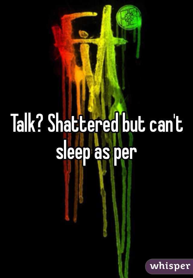 Talk? Shattered but can't sleep as per