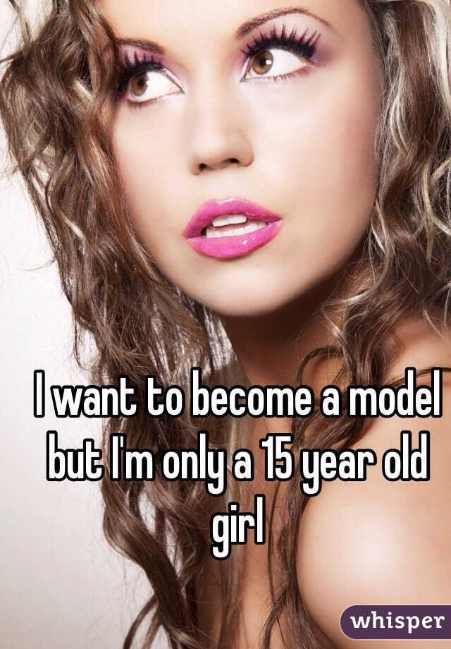 I want to become a model but I'm only a 15 year old girl 