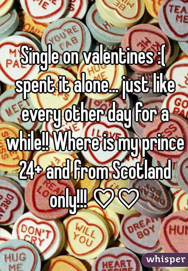 Single on valentines :( spent it alone... just like every other day for a while!! Where is my prince 24+ and from Scotland only!!! ♡♡