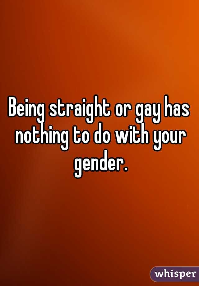 Being straight or gay has nothing to do with your gender.
