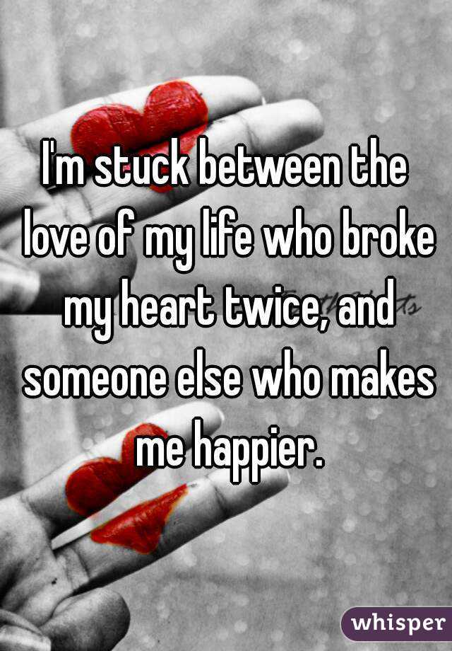 I'm stuck between the love of my life who broke my heart twice, and someone else who makes me happier.