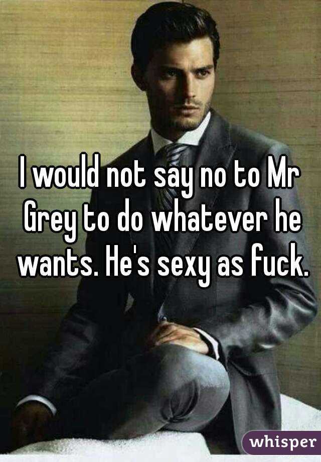 I would not say no to Mr Grey to do whatever he wants. He's sexy as fuck.