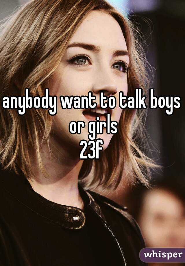 anybody want to talk boys or girls
23f