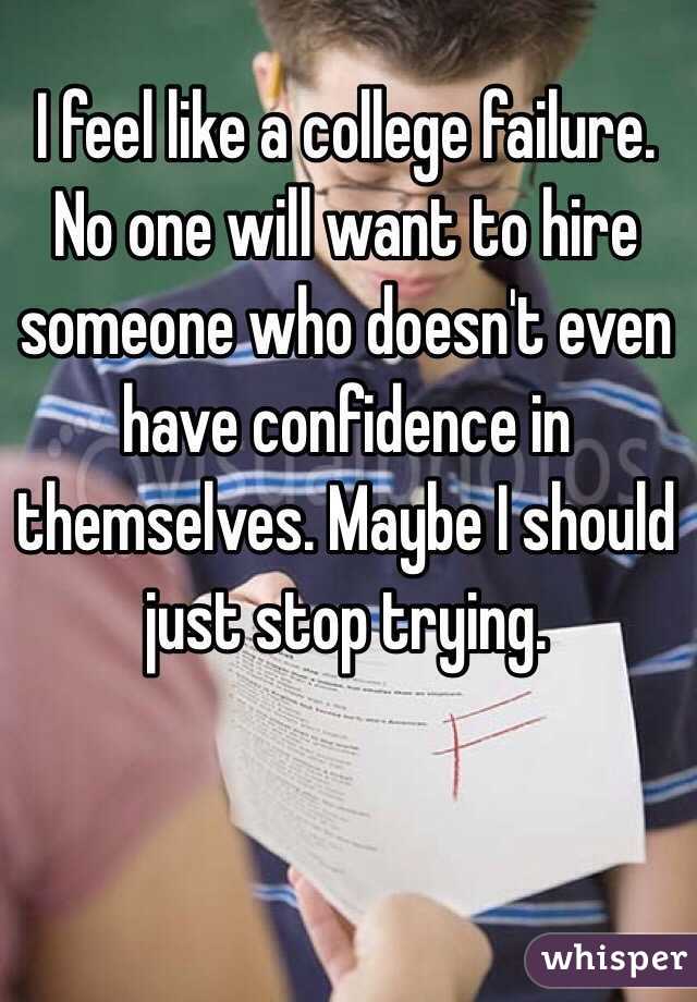I feel like a college failure. No one will want to hire someone who doesn't even have confidence in themselves. Maybe I should just stop trying. 