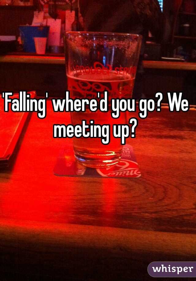 'Falling' where'd you go? We meeting up? 
