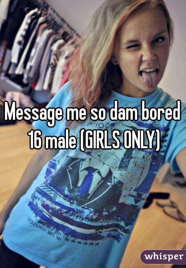 Message me so dam bored 16 male (GIRLS ONLY)