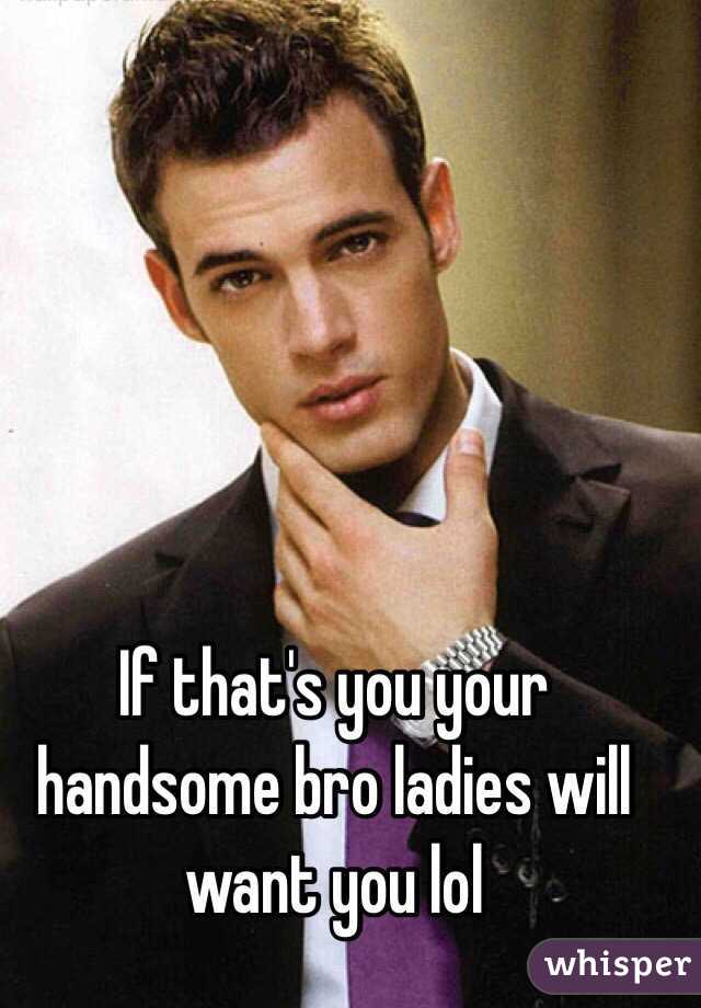 If that's you your handsome bro ladies will want you lol 