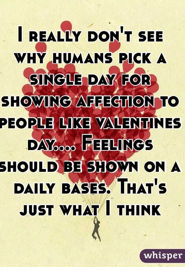 I really don't see why humans pick a single day for showing affection to people like valentines day.... Feelings should be shown on a daily bases. That's just what I think 