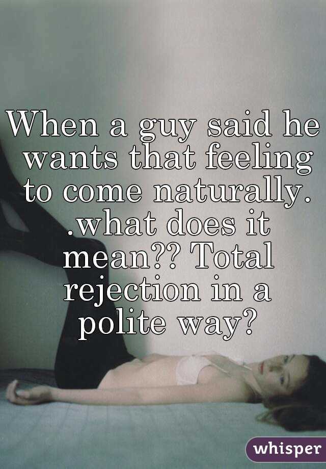 When a guy said he wants that feeling to come naturally. .what does it mean?? Total rejection in a polite way?