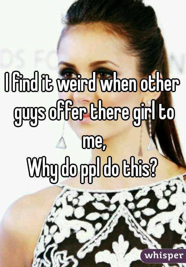I find it weird when other guys offer there girl to me,
Why do ppl do this?