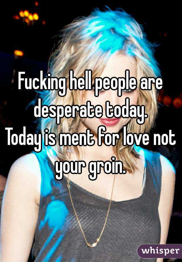 Fucking hell people are desperate today. 
Today is ment for love not your groin. 