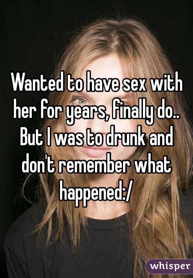 Wanted to have sex with her for years, finally do.. But I was to drunk and don't remember what happened:/